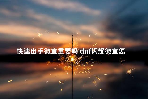 快速出手徽章重要吗 dnf闪耀徽章怎么快速获得